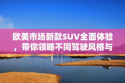 欧美市场新款SUV全面体验，带你领略不同驾驶风格与性能优势