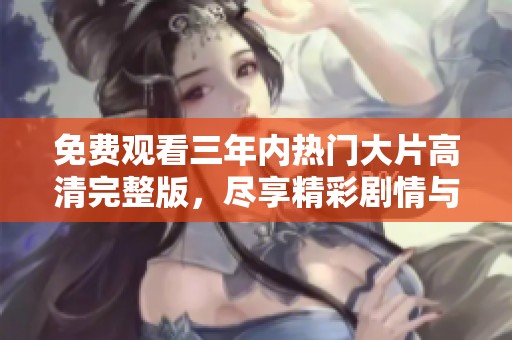 免费观看三年内热门大片高清完整版，尽享精彩剧情与视觉盛宴