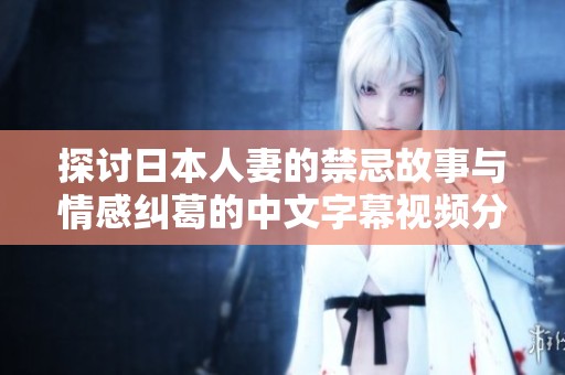 探讨日本人妻的禁忌故事与情感纠葛的中文字幕视频分享