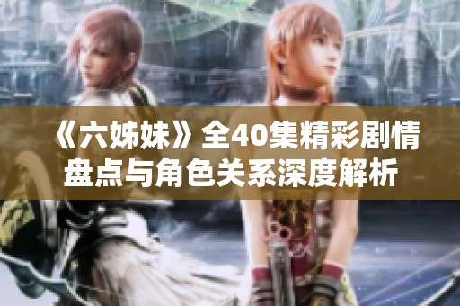 《六姊妹》全40集精彩剧情盘点与角色关系深度解析