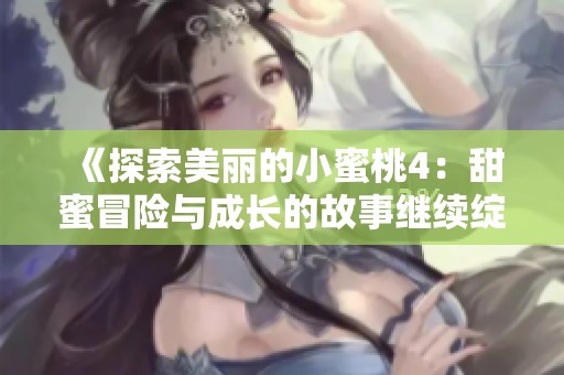 《探索美丽的小蜜桃4：甜蜜冒险与成长的故事继续绽放》