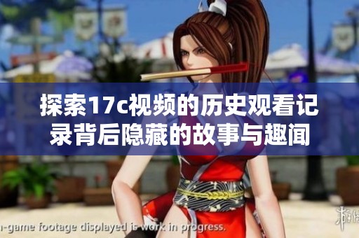 探索17c视频的历史观看记录背后隐藏的故事与趣闻