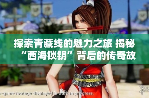 探索青藏线的魅力之旅 揭秘“西海锁钥”背后的传奇故事