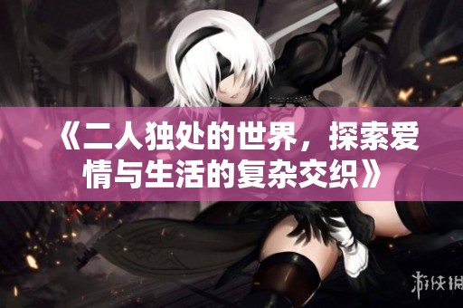 《二人独处的世界，探索爱情与生活的复杂交织》