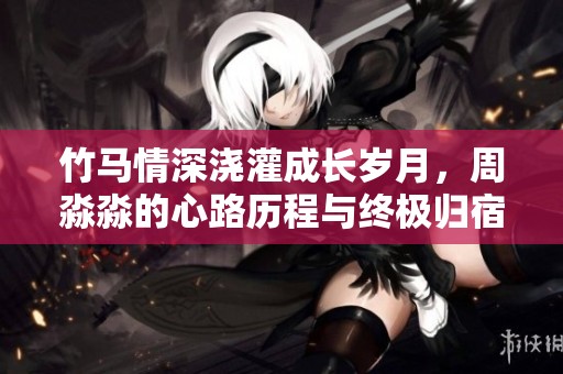 竹马情深浇灌成长岁月，周淼淼的心路历程与终极归宿探索