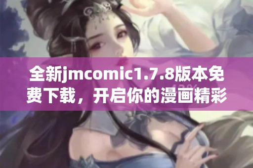 全新jmcomic1.7.8版本免费下载，开启你的漫画精彩旅程尽在掌握之中
