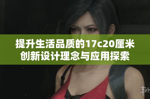提升生活品质的17c20厘米创新设计理念与应用探索