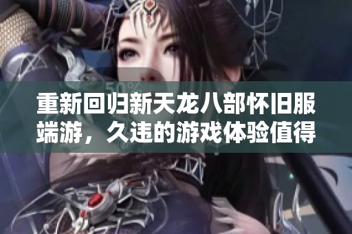 重新回归新天龙八部怀旧服端游，久违的游戏体验值得分享！