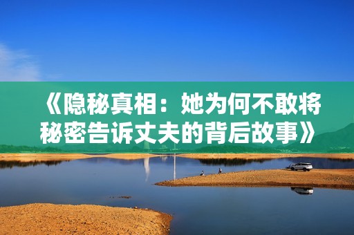 《隐秘真相：她为何不敢将秘密告诉丈夫的背后故事》