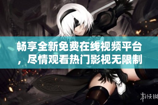 畅享全新免费在线视频平台，尽情观看热门影视无限制