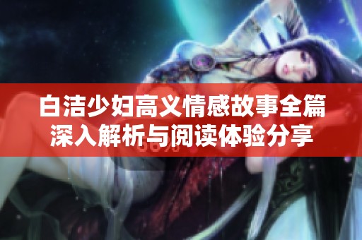 白洁少妇高义情感故事全篇深入解析与阅读体验分享