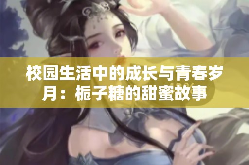 校园生活中的成长与青春岁月：栀子糖的甜蜜故事