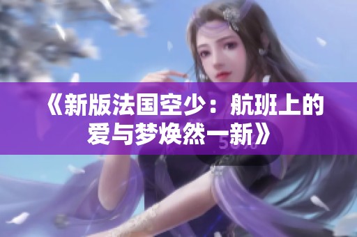 《新版法国空少：航班上的爱与梦焕然一新》