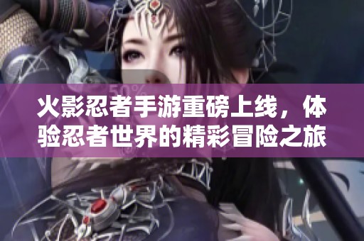 火影忍者手游重磅上线，体验忍者世界的精彩冒险之旅