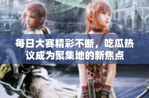 每日大赛精彩不断，吃瓜热议成为聚集地的新焦点