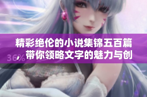 精彩绝伦的小说集锦五百篇，带你领略文字的魅力与创意
