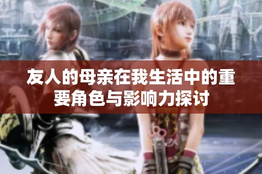友人的母亲在我生活中的重要角色与影响力探讨