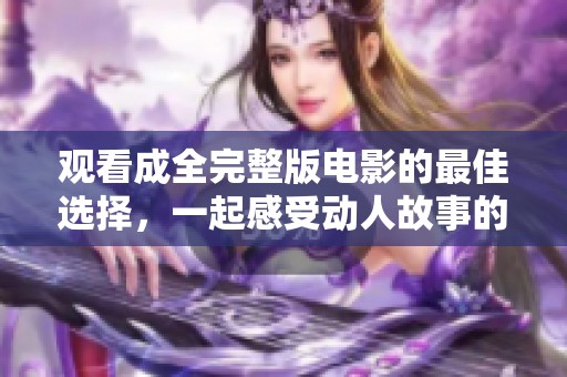 观看成全完整版电影的最佳选择，一起感受动人故事的魅力与深度