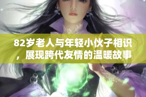 82岁老人与年轻小伙子相识，展现跨代友情的温暖故事