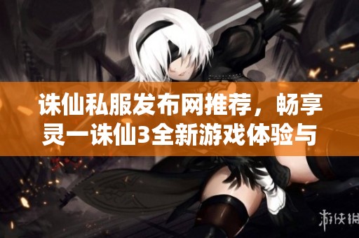 诛仙私服发布网推荐，畅享灵一诛仙3全新游戏体验与精彩活动