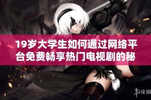 19岁大学生如何通过网络平台免费畅享热门电视剧的秘诀揭秘