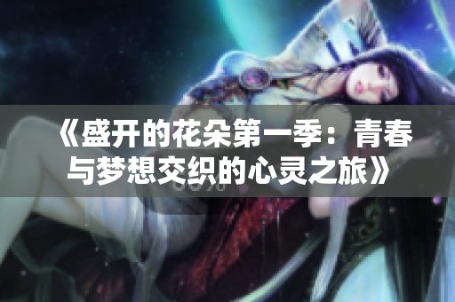 《盛开的花朵第一季：青春与梦想交织的心灵之旅》