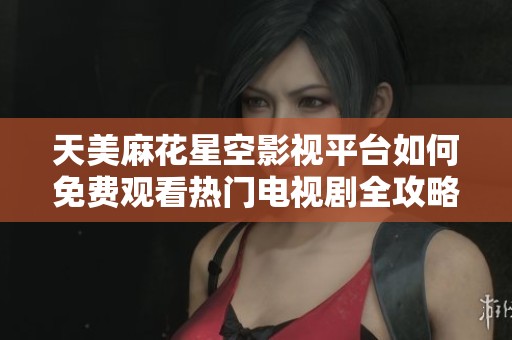 天美麻花星空影视平台如何免费观看热门电视剧全攻略