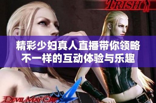 精彩少妇真人直播带你领略不一样的互动体验与乐趣