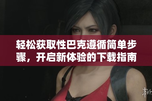 轻松获取性巴克遵循简单步骤，开启新体验的下载指南