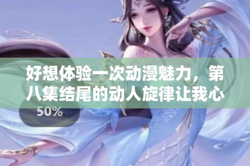 好想体验一次动漫魅力，第八集结尾的动人旋律让我心潮澎湃
