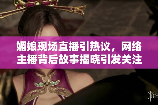 媚娘现场直播引热议，网络主播背后故事揭晓引发关注与讨论
