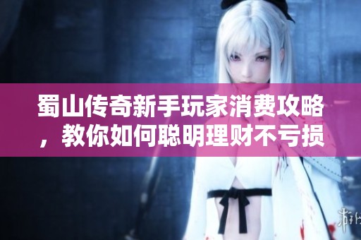 蜀山传奇新手玩家消费攻略，教你如何聪明理财不亏损
