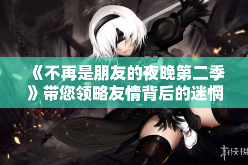 《不再是朋友的夜晚第二季》带您领略友情背后的迷惘与成长之旅