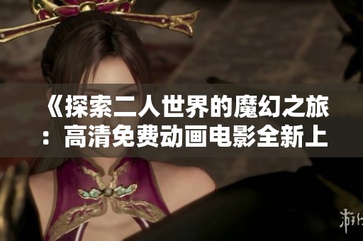 《探索二人世界的魔幻之旅：高清免费动画电影全新上线》