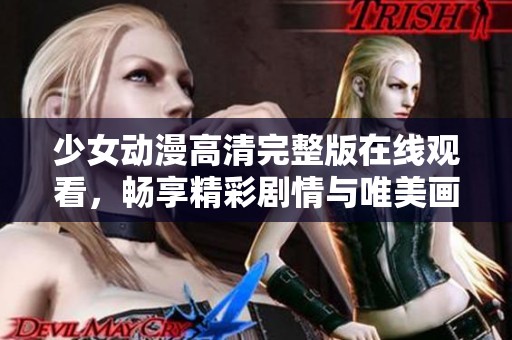 少女动漫高清完整版在线观看，畅享精彩剧情与唯美画面体验