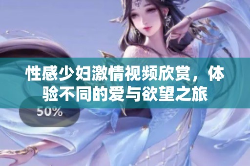 性感少妇激情视频欣赏，体验不同的爱与欲望之旅