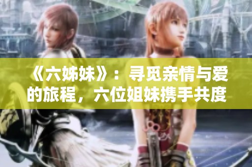 《六姊妹》：寻觅亲情与爱的旅程，六位姐妹携手共度人生风雨的感人故事
