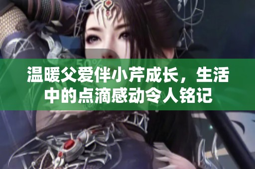 温暖父爱伴小芹成长，生活中的点滴感动令人铭记
