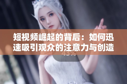 短视频崛起的背后：如何迅速吸引观众的注意力与创造力