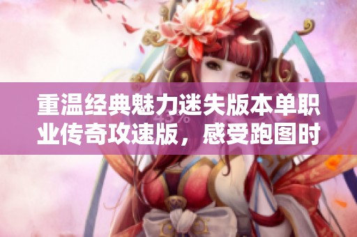 重温经典魅力迷失版本单职业传奇攻速版，感受跑图时代的风采与激情