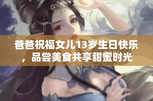 爸爸祝福女儿13岁生日快乐，品尝美食共享甜蜜时光