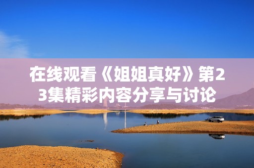 在线观看《姐姐真好》第23集精彩内容分享与讨论