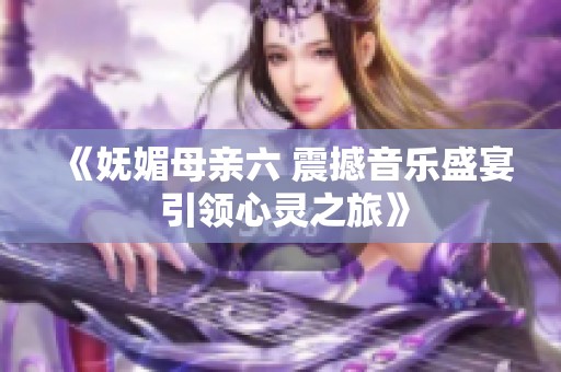 《妩媚母亲六 震撼音乐盛宴 引领心灵之旅》