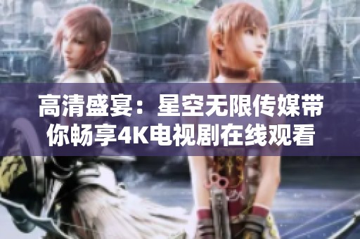 高清盛宴：星空无限传媒带你畅享4K电视剧在线观看体验