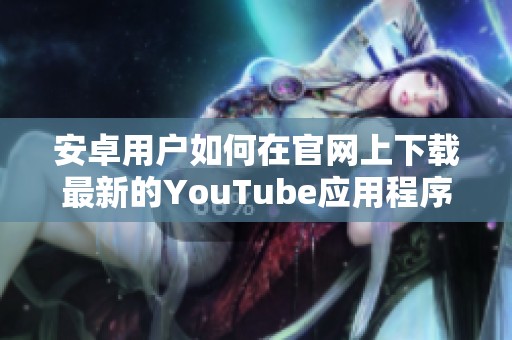 安卓用户如何在官网上下载最新的YouTube应用程序版本