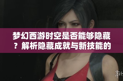 梦幻西游时空是否能够隐藏？解析隐藏成就与新技能的奥秘