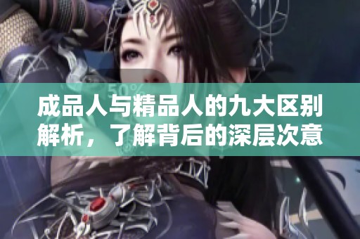 成品人与精品人的九大区别解析，了解背后的深层次意义与价值观