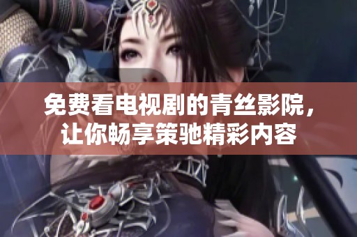 免费看电视剧的青丝影院，让你畅享策驰精彩内容