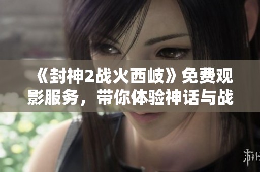 《封神2战火西岐》免费观影服务，带你体验神话与战争的史诗对决