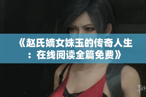 《赵氏嫡女姝玉的传奇人生：在线阅读全篇免费》